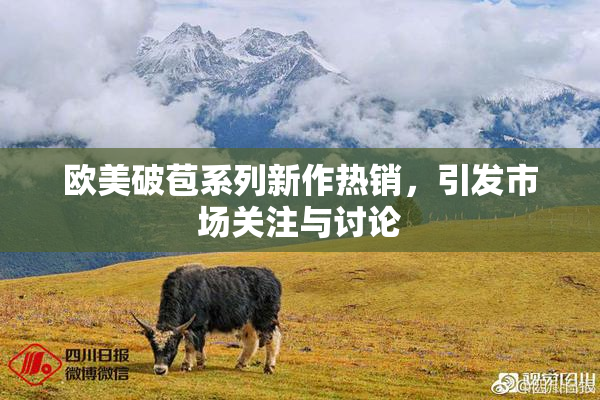 欧美破苞系列新作热销，引发市场关注与讨论