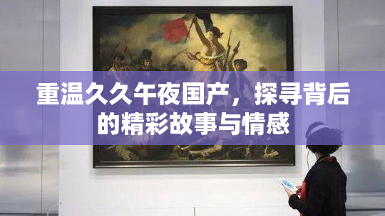 重温久久午夜国产，探寻背后的精彩故事与情感