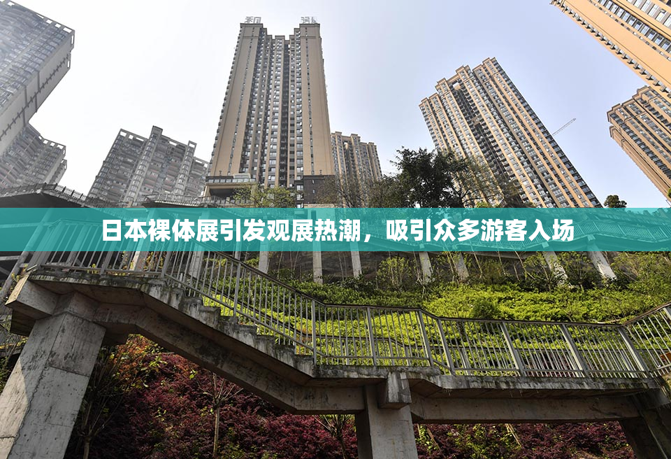 日本裸体展引发观展热潮，吸引众多游客入场