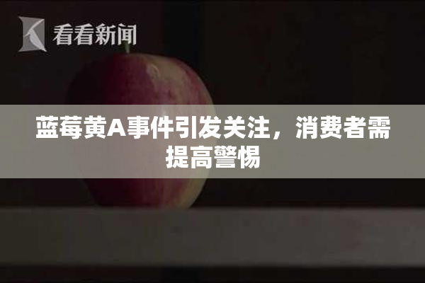 蓝莓黄A事件引发关注，消费者需提高警惕