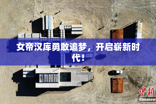 女帝汉库勇敢追梦，开启崭新时代！