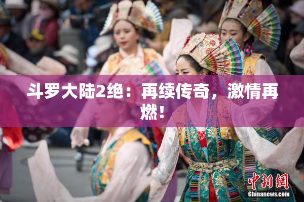 斗罗大陆2绝：再续传奇，激情再燃！
