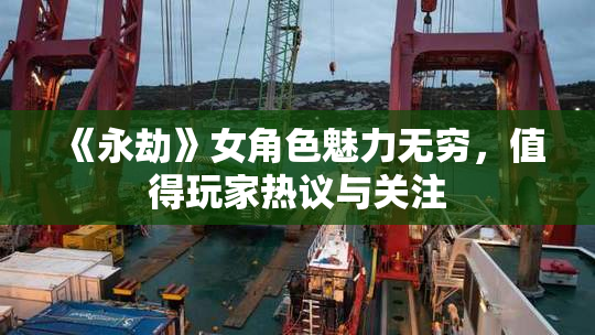 《永劫》女角色魅力无穷，值得玩家热议与关注