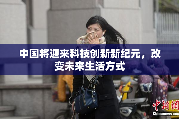 中国将迎来科技创新新纪元，改变未来生活方式