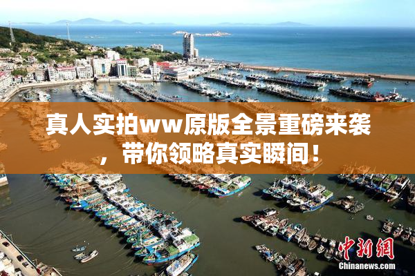 真人实拍ww原版全景重磅来袭，带你领略真实瞬间！