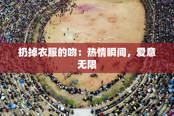 扔掉衣服的吻：热情瞬间，爱意无限