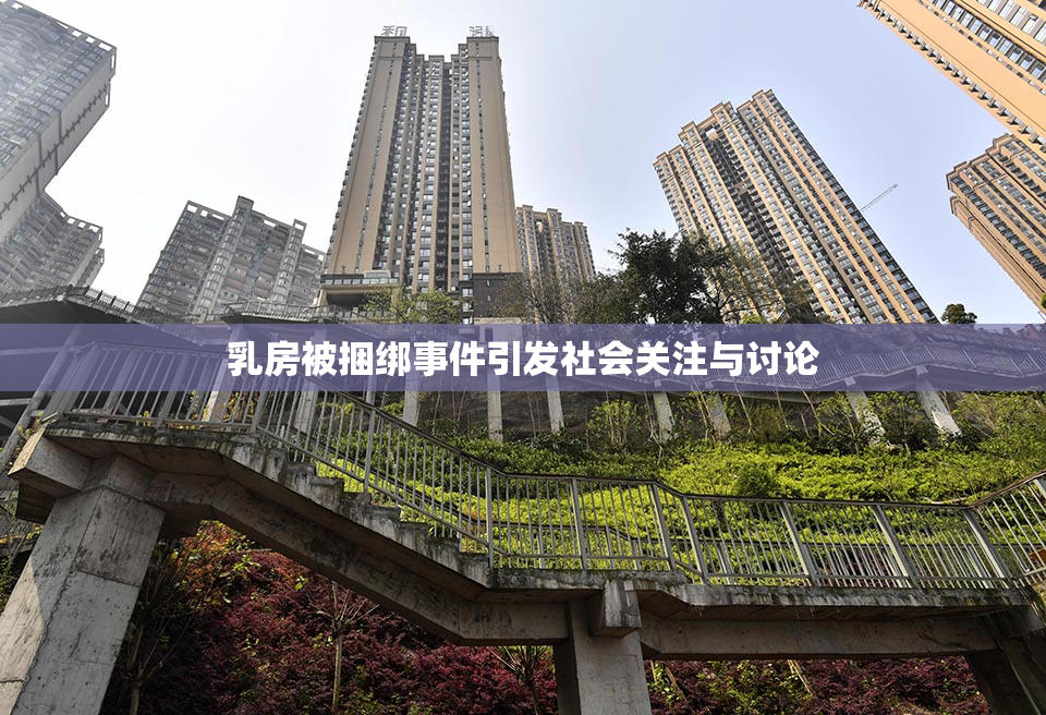 乳房被捆绑事件引发社会关注与讨论