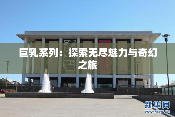 巨乳系列：探索无尽魅力与奇幻之旅