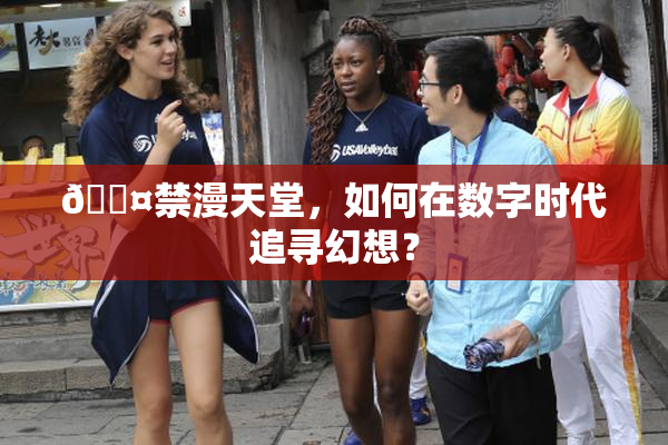 🖤禁漫天堂，如何在数字时代追寻幻想？