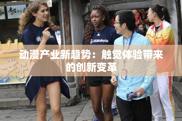 动漫产业新趋势：触觉体验带来的创新变革