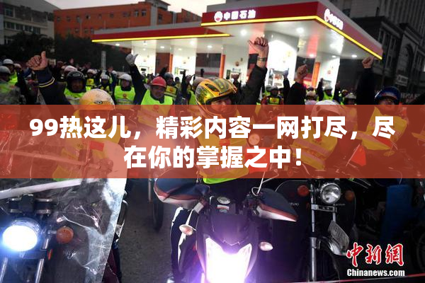 99热这儿，精彩内容一网打尽，尽在你的掌握之中！