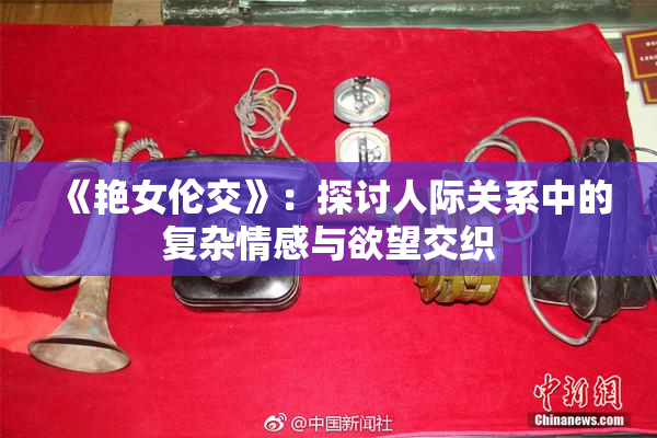 《艳女伦交》：探讨人际关系中的复杂情感与欲望交织
