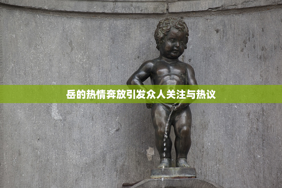 岳的热情奔放引发众人关注与热议