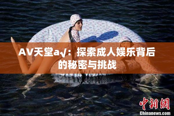 AV天堂a√：探索成人娱乐背后的秘密与挑战