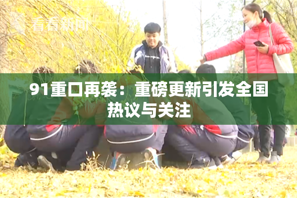 91重口再袭：重磅更新引发全国热议与关注