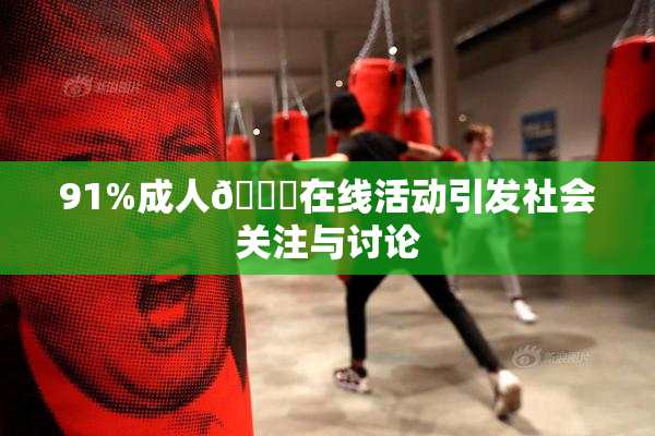 91%成人🔞在线活动引发社会关注与讨论