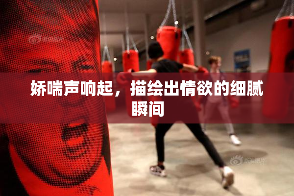 娇喘声响起，描绘出情欲的细腻瞬间