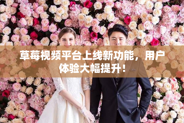 草莓视频平台上线新功能，用户体验大幅提升！