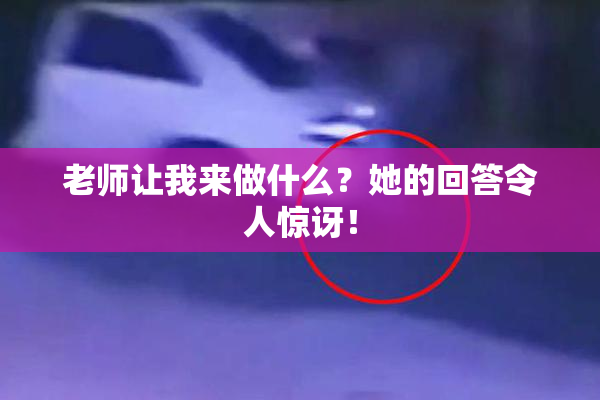 老师让我来做什么？她的回答令人惊讶！