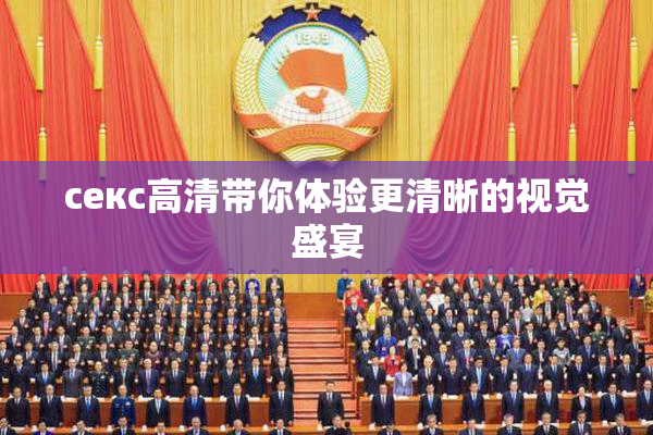 ceкс高清带你体验更清晰的视觉盛宴