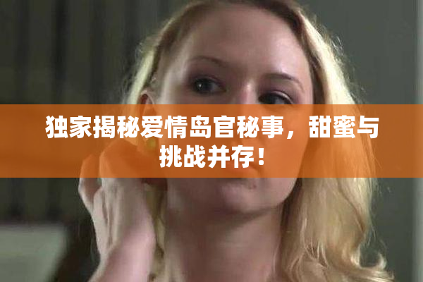 独家揭秘爱情岛官秘事，甜蜜与挑战并存！