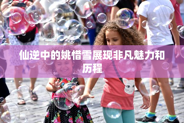 仙逆中的姚惜雪展现非凡魅力和历程