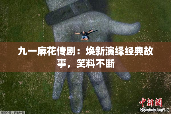 九一麻花传剧：焕新演绎经典故事，笑料不断