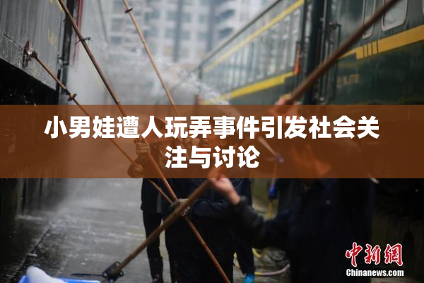 小男娃遭人玩弄事件引发社会关注与讨论