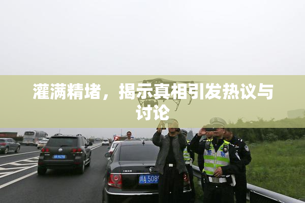 灌满精堵，揭示真相引发热议与讨论
