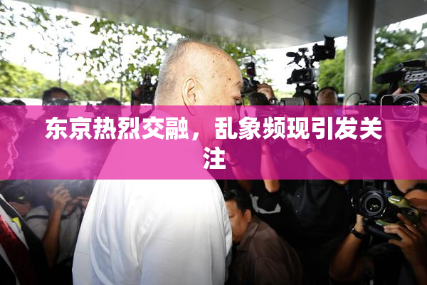 东京热烈交融，乱象频现引发关注
