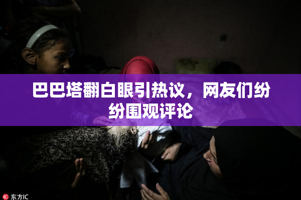 巴巴塔翻白眼引热议，网友们纷纷围观评论