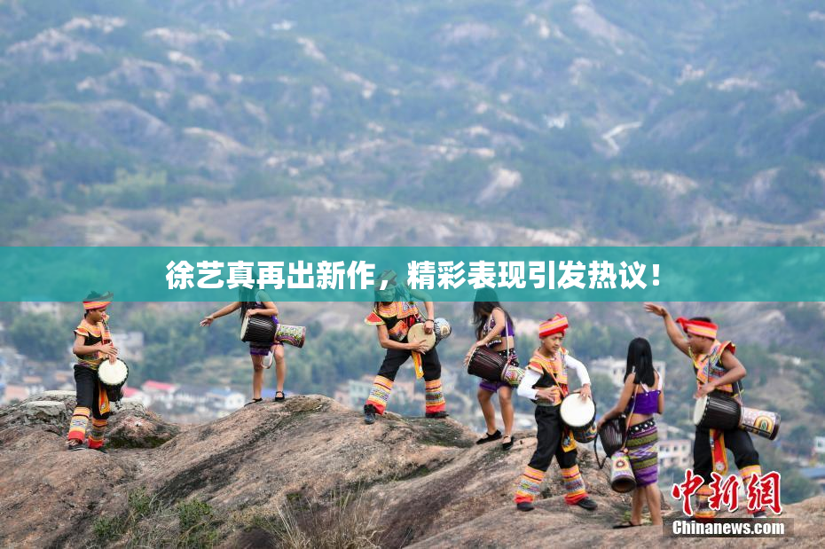 徐艺真再出新作，精彩表现引发热议！