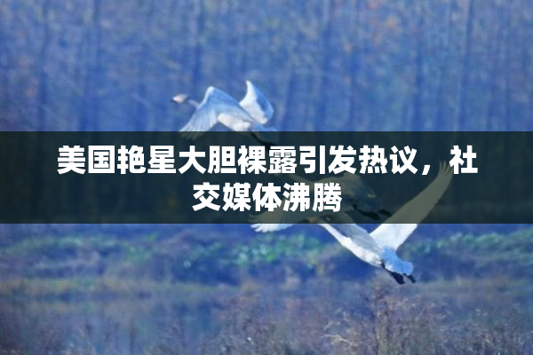 美国艳星大胆裸露引发热议，社交媒体沸腾