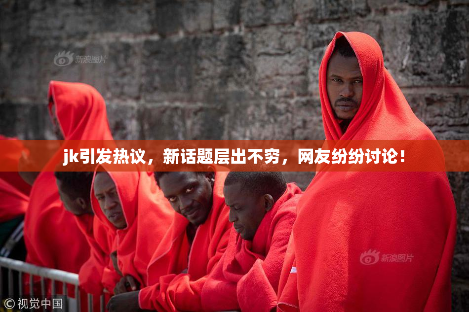 jk引发热议，新话题层出不穷，网友纷纷讨论！