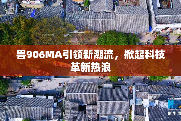 兽906MA引领新潮流，掀起科技革新热浪