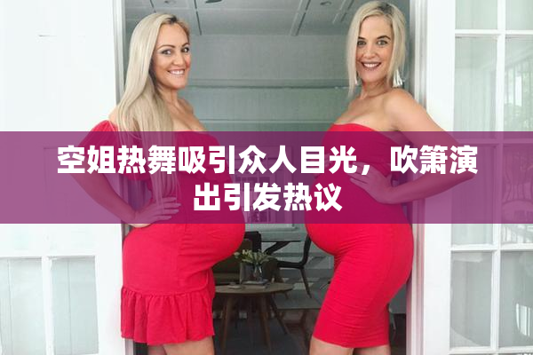空姐热舞吸引众人目光，吹箫演出引发热议