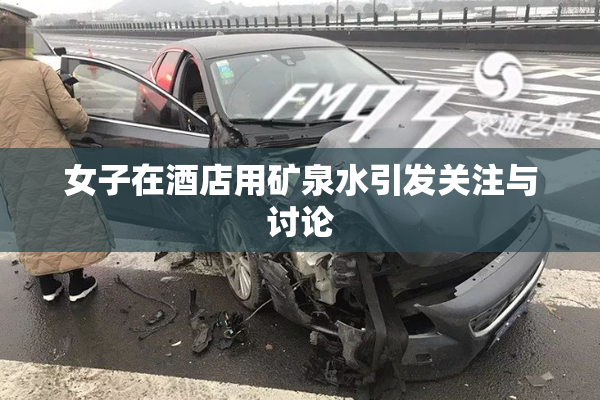 女子在酒店用矿泉水引发关注与讨论