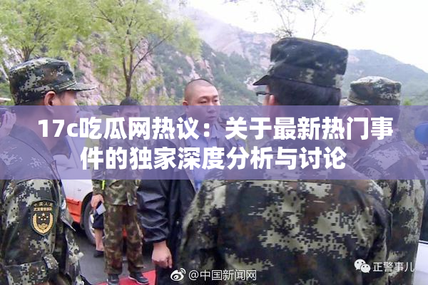 17c吃瓜网热议：关于最新热门事件的独家深度分析与讨论