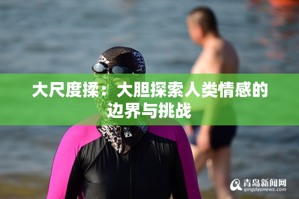 大尺度揉：大胆探索人类情感的边界与挑战