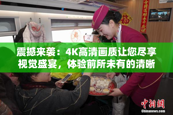 震撼来袭：4K高清画质让您尽享视觉盛宴，体验前所未有的清晰！