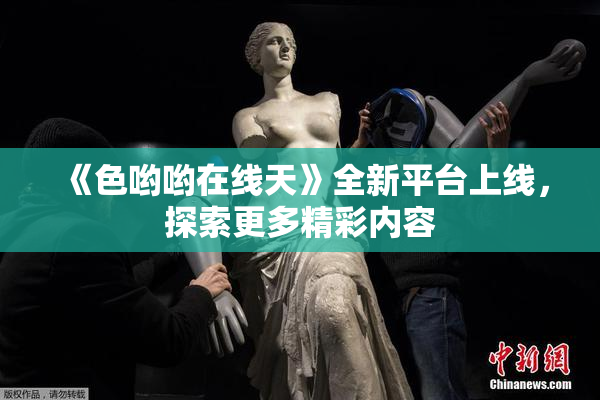 《色哟哟在线天》全新平台上线，探索更多精彩内容