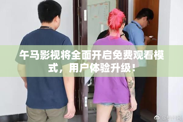 午马影视将全面开启免费观看模式，用户体验升级！