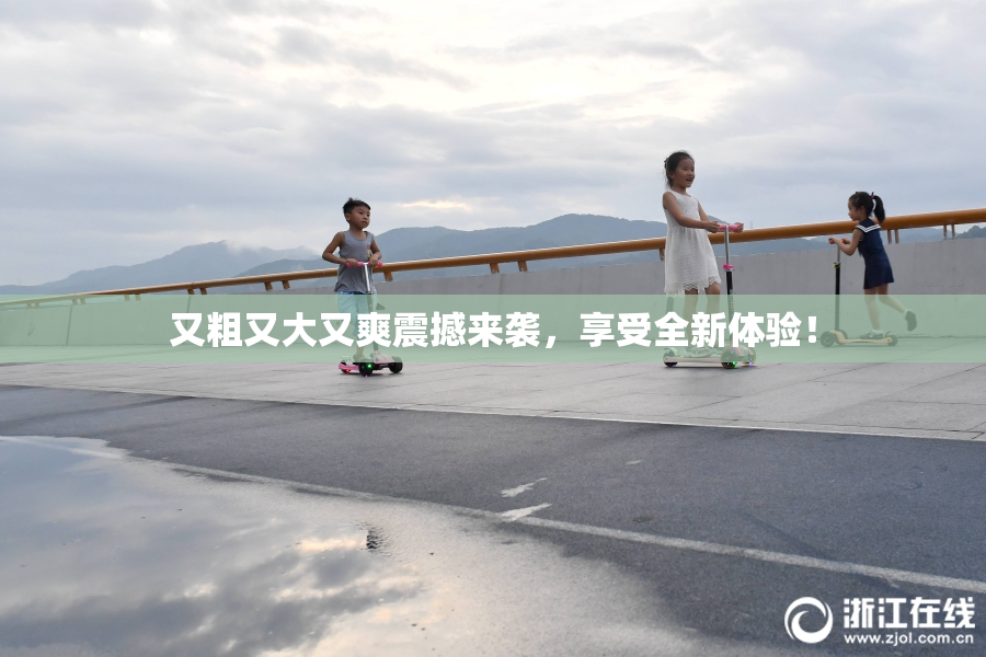 又粗又大又爽震撼来袭，享受全新体验！