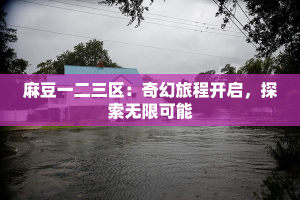 麻豆一二三区：奇幻旅程开启，探索无限可能
