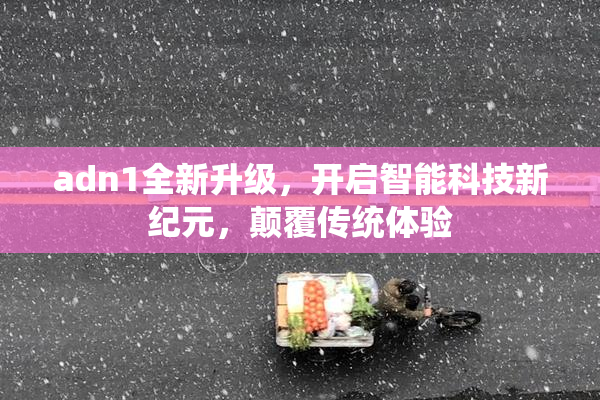 adn1全新升级，开启智能科技新纪元，颠覆传统体验