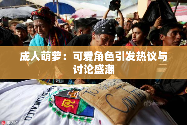 成人萌萝：可爱角色引发热议与讨论盛潮