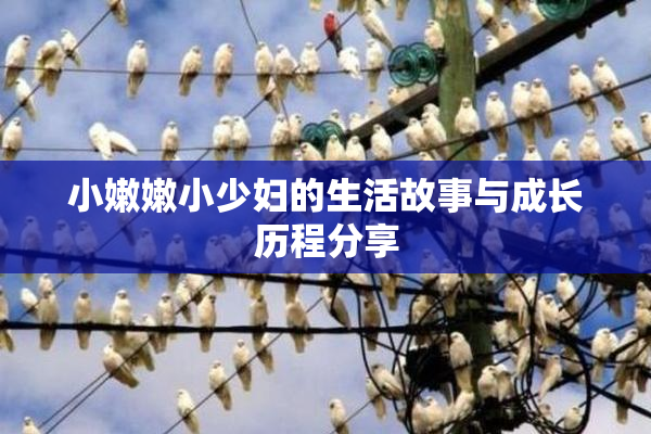 小嫩嫩小少妇的生活故事与成长历程分享