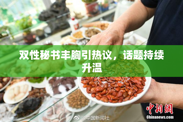 双性秘书丰胸引热议，话题持续升温