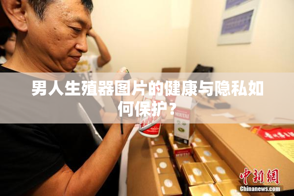 男人生殖器图片的健康与隐私如何保护？