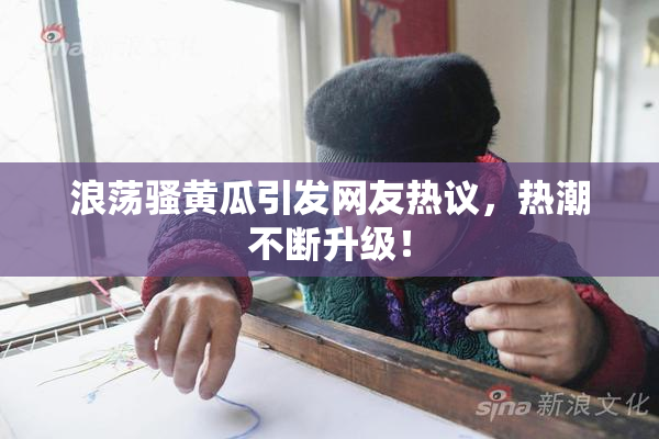 浪荡骚黄瓜引发网友热议，热潮不断升级！